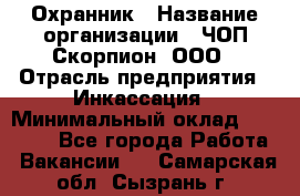 Охранник › Название организации ­ ЧОП Скорпион, ООО › Отрасль предприятия ­ Инкассация › Минимальный оклад ­ 15 000 - Все города Работа » Вакансии   . Самарская обл.,Сызрань г.